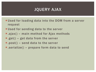 JQUERY AJAX

 Used for loading data into the DOM from a server
  request
 Used for sending data to the server
 .ajax() – main method for Ajax methods
 .get() – get data from the server
 .post() – send data to the server
 .serialize() – prepare form data to send
 