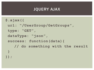 JQUERY AJAX

$.ajax({
 url: “/UserGroup/GetGroups”,
 type: “GET”,
 dataType: “json”,
 success: function(data){
    // do something with the result
 }
});
 