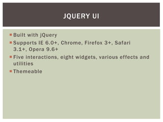 JQUERY UI

 Built with jQuery
 Supports IE 6.0+, Chrome, Firefox 3+, Safari
  3.1+, Opera 9.6+
 Five interactions, eight widgets, various effects and
  utilities
 Themeable
 