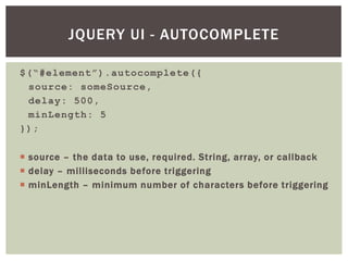 JQUERY UI - AUTOCOMPLETE

$(“#element”).autocomplete({
 source: someSource,
 delay: 500,
 minLength: 5
});

 source – the data to use, required. String, array, or callback
 delay – milliseconds before triggering
 minLength – minimum number of characters before triggering
 