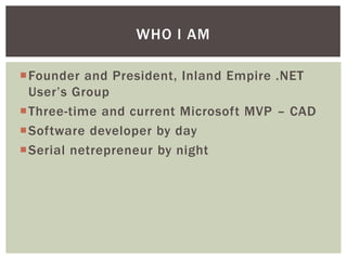 WHO I AM

Founder and President, Inland Empire .NET
 User’s Group
Three-time and current Microsoft MVP – CAD
Software developer by day
Serial netrepreneur by night
 