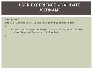 USER EXPERIENCE – VALIDATE
                 USERNAME

[HttpGet]
public JsonResult IsExistingUser(string name)
{
   return Json(_memberHelper.IsExistingUser (name),
      JsonRequestBehavior.AllowGet );
}
 