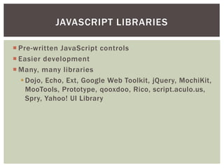 JAVASCRIPT LIBRARIES

 Pre-written JavaScript controls
 Easier development
 Many, many libraries
    Dojo, Echo, Ext, Google Web Toolkit, jQuery, MochiKit,
     MooTools, Prototype, qooxdoo, Rico, script.aculo.us,
     Spry, Yahoo! UI Library
 