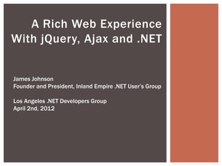 A Rich Web Experience
With jQuery, Ajax and .NET


James Johnson
Founder and President, Inland Empire .NET User’s Group

Los Angeles .NET Developers Group
April 2nd, 2012
 
