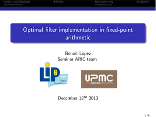 Context and Objectives

FiPoGen

Bits Formatting

Conclusion

Optimal ﬁlter implementation in ﬁxed-point
arithmetic
Benoit Lopez
Seminar ARIC team

December 12th 2013

1/41

 