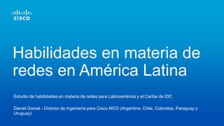 Estudio de habilidades en materia de redes para Latinoamérica y el Caribe de IDC
Daniel Gonsé - Director de Ingeniería para Cisco MCO (Argentina, Chile, Colombia, Paraguay y
Uruguay)
Habilidades en materia de
redes en América Latina
 