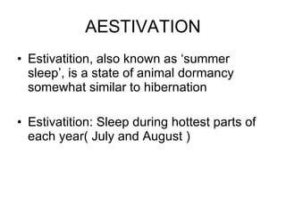 AESTIVATION Estivatition, also known as ‘summer sleep’, is a state of animal dormancy somewhat similar to hibernation  Estivatition: Sleep during hottest parts of each year( July and August ) 