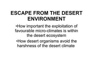 ESCAPE FROM THE DESERT ENVIRONMENT How important the exploitation of favourable micro-climates is within the desert ecosystem How desert organisms avoid the harshness of the desert climate  