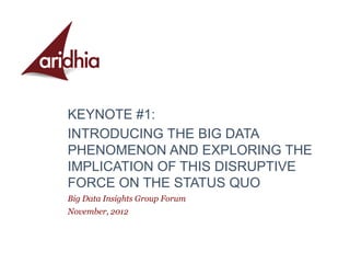 KEYNOTE #1:
INTRODUCING THE BIG DATA
PHENOMENON AND EXPLORING THE
IMPLICATION OF THIS DISRUPTIVE
FORCE ON THE STATUS QUO
Big Data Insights Group Forum
November, 2012
 