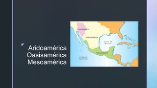 zz
Aridoamérica
Oasisamérica
Mesoamérica
 