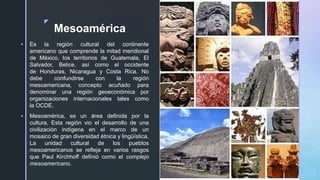 zz
Mesoamérica
 Es la región cultural del continente
americano que comprende la mitad meridional
de México, los territori...