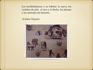 Los teochichimecas y su hábitat: la cueva, los
vestidos de piel, el arco y la ﬂecha, las plantas
y los animales del desierto.
(Códice Tlotzin).
 