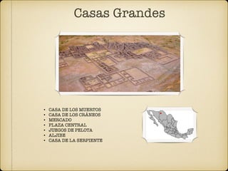 Casas Grandes
• CASA DE LOS MUERTOS
• CASA DE LOS CRÁNEOS
• MERCADO
• PLAZA CENTRAL
• JUEGOS DE PELOTA
• ALJIBE
• CASA DE LA SERPIENTE
 