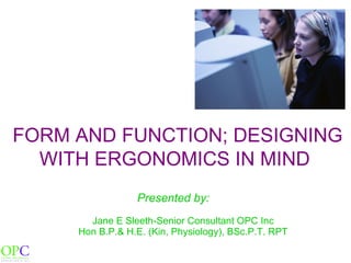 FORM AND FUNCTION; DESIGNING WITH ERGONOMICS IN MIND   Presented by:   Jane E Sleeth-Senior Consultant OPC Inc Hon B.P.& H.E. (Kin, Physiology), BSc.P.T. RPT 