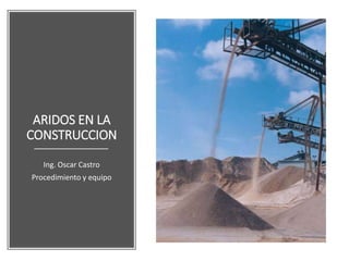 ARIDOS EN LA
CONSTRUCCION
Ing. Oscar Castro
Procedimiento y equipo
 