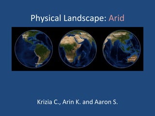 Physical Landscape:  Arid Krizia C., Arin K. and Aaron S. 