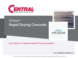 Aridus®
    Rapid Drying Concrete




    Your Solution to Moisture-Related Flooring Problems




1
        © 2012 U.S. Concrete, Inc. All rights reserved. Aridus and the Aridus logo are registered trademarks of U.S. Concrete, Inc.
 
