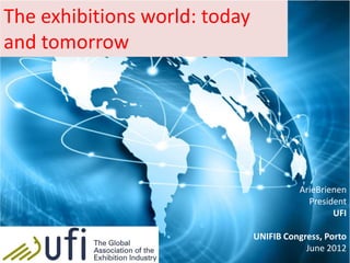 The exhibitions world: today
and tomorrow




                                         ArieBrienen
                                           President
                                                 UFI

                               UNIFIB Congress, Porto
                                           June 2012
 