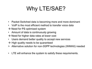 LTE Network Architecture Simple Architecture Flat IP-Based Architecture Reduction in latency and cost Split between EPC and E-UTRAN Compatibility with 3GPP and non-3GPP technologies eNB-radio interface-related functions MME-manages mobility, UE identity and security parameters S-GW-node that terminates the interface towards E-UTRAN EPC = Evolved Packet Core E-UTRAN = Evolved Universal Radio Access Network MME = Mobile Management entity S-GW = Serving Gateway SAE = System Architecture Evolution eNB = E-UTRAN Node B 