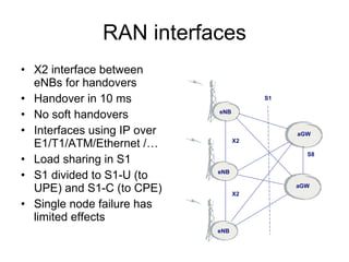 LTE radio interface New radio interface modulation: SC-FDMA UL and OFDMA DL Frequency division, TTI 1 ms Scalable bandwidth 1.25-20MHz TDD and FDD modes UL/DL in either in same or in another frequncy OFDMA has multiple orthogonal subcarries that can be shared between users quickly adjustable bandwith per user  SC-FDMA is technically similar to OFDMA but is better suited for uplink from hand-held devices Single carrier, time space multiplexing Tx consumes less power From Ericsson, H. Djuphammar 
