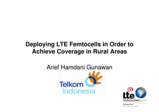 Deploying LTE Femtocells in Order to
  Achieve Coverage in Rural Areas

       Arief Hamdani Gunawan
 