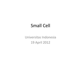 Small Cell

Universitas Indonesia
    19 April 2012
 