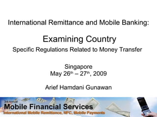International Remittance and Mobile Banking:   Examining Country Specific Regulations Related to Money Transfer   Singapore May 26 th  – 27 th , 2009 Arief Hamdani Gunawan 