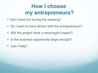 How I choose
my entrepreneurs?
 Did I have fun during the meeting?
 Do I want to have dinner with the entrepreneurs?
 Will the project have a meaningful impact?
 Is the business opportunity large enough?
 Can I help?
 