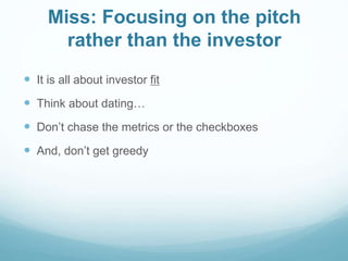 Miss: Focusing on the pitch
rather than the investor
 It is all about investor fit
 Think about dating…
 Don’t chase the metrics or the checkboxes
 And, don’t get greedy
 