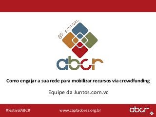 www.captadores.org.br#festivalABCR
Como engajar a sua rede para mobilizar recursos via crowdfunding
Equipe da Juntos.com.vc
 
