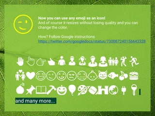 Now you can use any emoji as an icon!
And of course it resizes without losing quality and you can
change the color.
How? Follow Google instructions
https://twitter.com/googledocs/status/730087240156643328
✋👆👉👍👤👦👧👨👩👪💃🏃
💑❤😂😉😋😒😭👶😸🐟🍒🍔
💣📌📖🔨🎃🎈🎨🏈🏰🌏🔌🔑
and many more...
😉
 