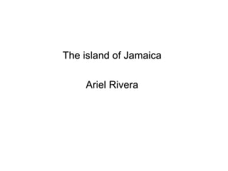 The island of Jamaica Ariel Rivera 
