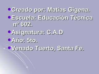 Creado por: Matias Gigena. Escuela: Educación Técnica  nº 602. Asignatura: C.A.D Año: 5to. Venado Tuerto, Santa Fe. 