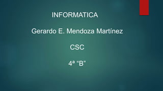 INFORMATICA
Gerardo E. Mendoza Martínez
CSC
4ª “B”
 