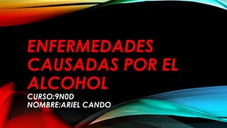 ENFERMEDADES
CAUSADAS POR EL
ALCOHOL
CURSO:9N0D
NOMBRE:ARIEL CANDO
 