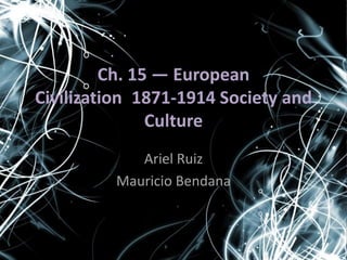 Ch. 15 — European Civilization, 1871-1914 Society and Culture Ariel Ruiz Mauricio Bendana 