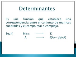 DETERMINANTES Es una función que establece una correspondencia entre el conjunto de matrices cuadradas y el campo real o complejo. Sea f:           Mnxn                       K                      A                          f(A)= det(A) 