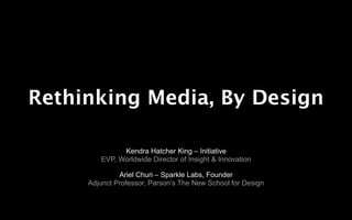 Rethinking Media, By Design

              Kendra Hatcher King – Initiative
        EVP, Worldwide Director of Insight & Innovation

              Ariel Churi – Sparkle Labs, Founder
     Adjunct Professor, Parson’s The New School for Design
 