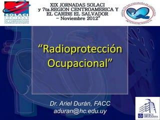 “Radioprotección
  Ocupacional”


  Dr. Ariel Durán, FACC
   aduran@hc.edu.uy
 