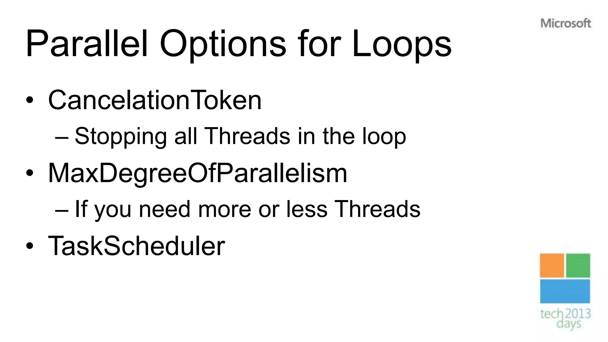 Parallel Options for Loops
• CancelationToken
  – Stopping all Threads in the loop
• MaxDegreeOfParallelism
  – If you need more or less Threads
• TaskScheduler
 