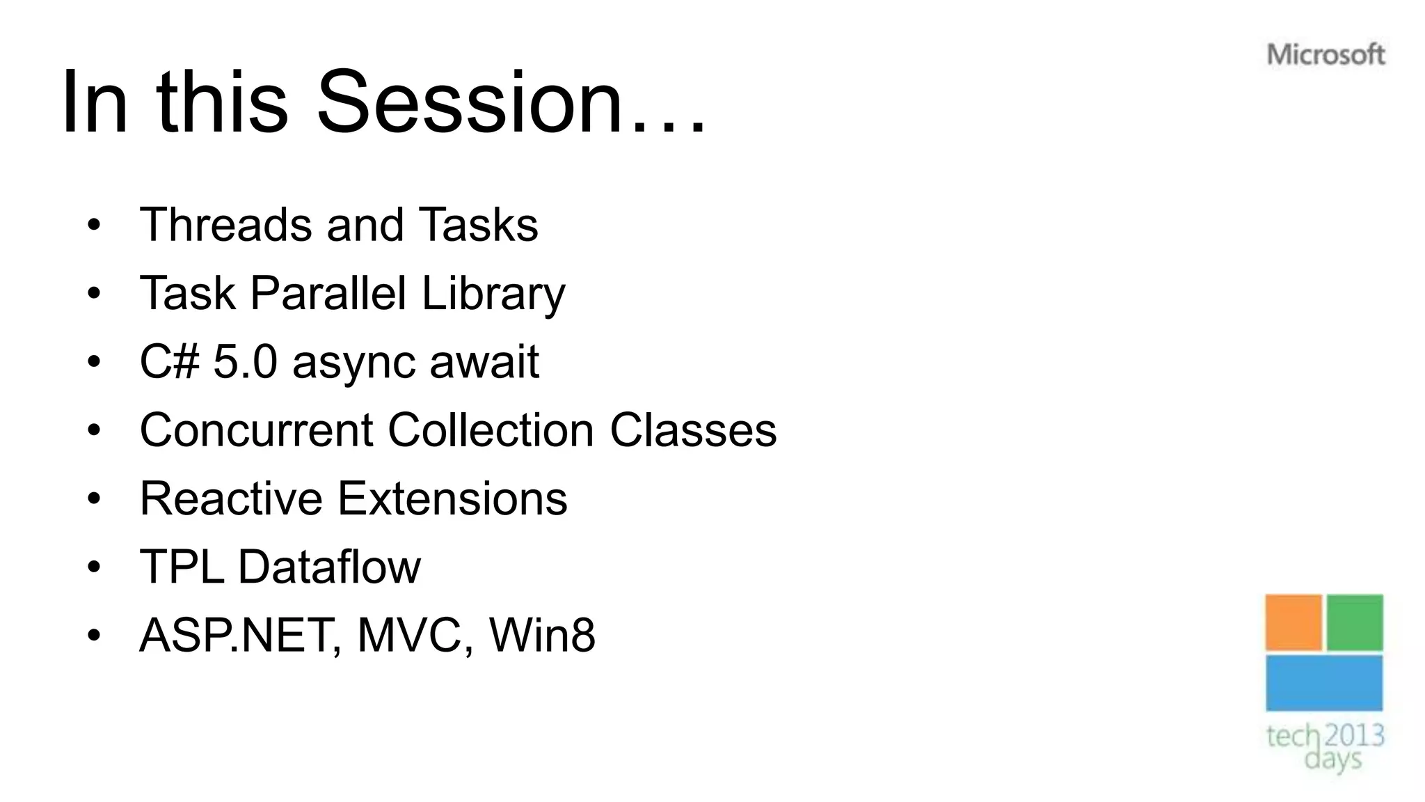 In this Session…
•   Threads and Tasks
•   Task Parallel Library
•   C# 5.0 async await
•   Concurrent Collection Classes
•   Reactive Extensions
•   TPL Dataflow
•   ASP.NET, MVC, Win8
 