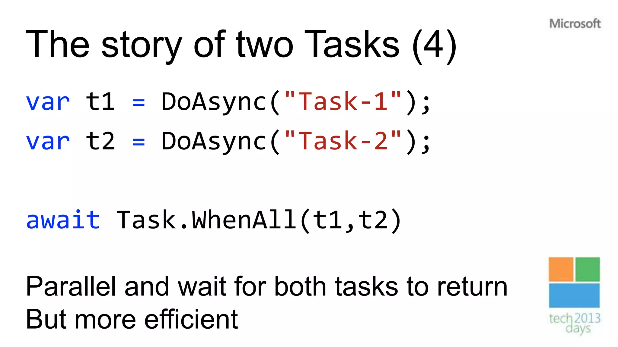 The story of two Tasks (4)
var t1 = DoAsync("Task-1");
var t2 = DoAsync("Task-2");

await Task.WhenAll(t1,t2)

Parallel and wait for both tasks to return
But more efficient
 