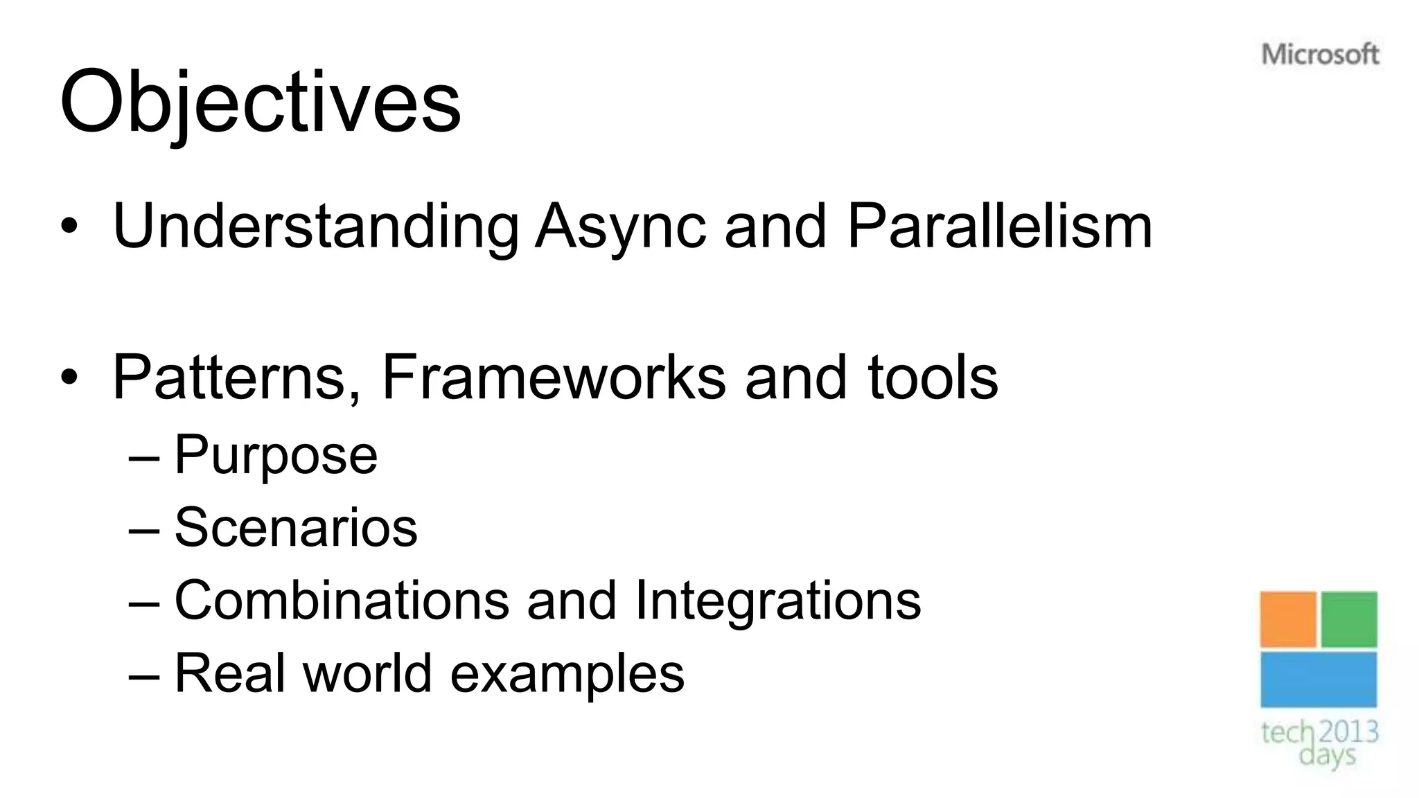 Objectives
• Understanding Async and Parallelism

• Patterns, Frameworks and tools
  – Purpose
  – Scenarios
  – Combinations and Integrations
  – Real world examples
 