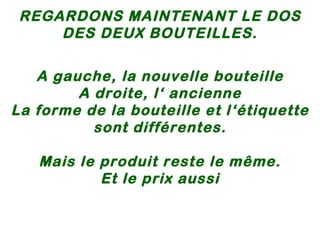 REGARDONS MAINTENANT LE DOS DES DEUX BOUTEILLES. A gauche, la nouvelle bouteille A droite, l‘ ancienne La forme de la bouteille et l‘étiquette sont différentes. Mais le produit reste le même. Et le prix aussi  