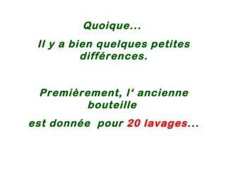 Quoique...  Il y a bien quelques petites différences. Premièrement, l‘ ancienne bouteille  est donnée  pour  20 lavages ... 
