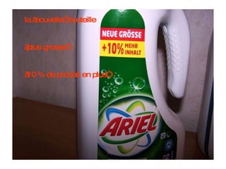 la „nouvelle“ bouteille „ plus grosse“ „ 10 % de produit en plus“ 