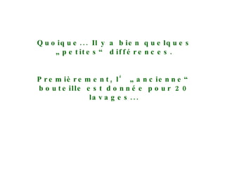 Quoique... Il y a bien quelques „petites“ différences. Premièrement, l‘ „ancienne“ bouteille est donnée pour 20 lavages... 