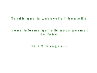 Tandis que la „nouvelle“ bouteille nous informe qu‘elle nous permet de faire 18 + 2 lavages... 