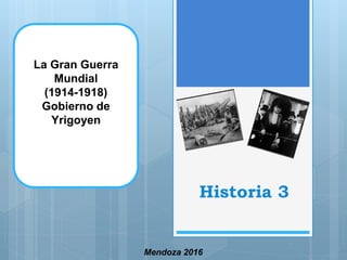 Historia 3
Mendoza 2016
La Gran Guerra
Mundial
(1914-1918)
Gobierno de
Yrigoyen
 