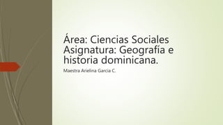 Área: Ciencias Sociales
Asignatura: Geografía e
historia dominicana.
Maestra Arielina Garcia C.
 